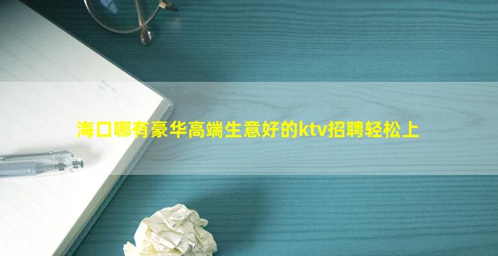 海口哪有豪华高端生意好的ktv招聘轻松上